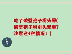 吃了破壁孢子粉头晕(破壁孢子粉引头晕重？注意这4种情况！)