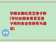 孕期长期吃灵芝孢子粉(孕妇长期食用灵芝孢子粉的安全性研究与建议)
