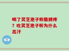 喝了灵芝孢子粉胳膊疼？吃灵芝孢子粉为什么出汗