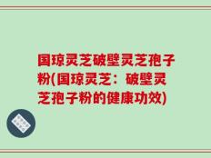 国琼灵芝破壁灵芝孢子粉(国琼灵芝：破壁灵芝孢子粉的健康功效)