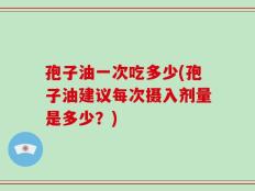孢子油一次吃多少(孢子油建议每次摄入剂量是多少？)