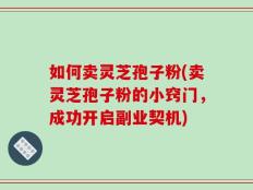 如何卖灵芝孢子粉(卖灵芝孢子粉的小窍门，成功开启副业契机)