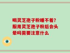 喝灵芝孢子粉睡不着？服用灵芝孢子粉后会头晕吗需要注意什么