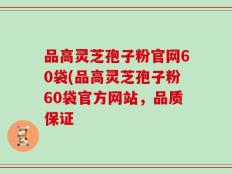 品高灵芝孢子粉官网60袋(品高灵芝孢子粉60袋官方网站，品质保证