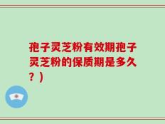 孢子灵芝粉有效期孢子灵芝粉的保质期是多久？)