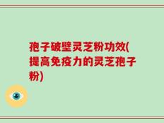 孢子破壁灵芝粉功效(提高免疫力的灵芝孢子粉)