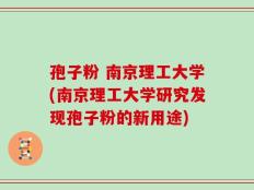 孢子粉 南京理工大学(南京理工大学研究发现孢子粉的新用途)
