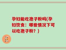 孕妇能吃孢子粉吗(孕妇饮食：哪些情况下可以吃孢子粉？)