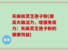 天麻和灵芝孢子粉(提高大脑活力，增强免疫力：天麻灵芝孢子粉的健康效益)