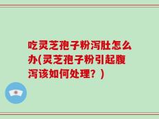 吃灵芝孢子粉泻肚怎么办(灵芝孢子粉引起腹泻该如何处理？)