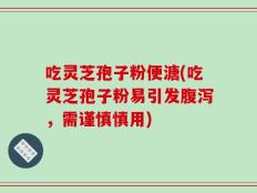 吃灵芝孢子粉便溏(吃灵芝孢子粉易引发腹泻，需谨慎慎用)