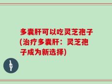 多囊肝可以吃灵芝孢子(治疗多囊肝：灵芝孢子成为新选择)