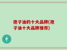 孢子油的十大品牌(孢子油十大品牌推荐)