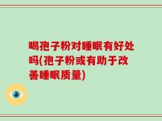 喝孢子粉对睡眠有好处吗(孢子粉或有助于改善睡眠质量)