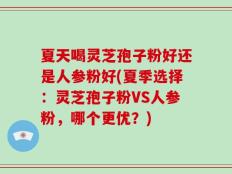 夏天喝灵芝孢子粉好还是人参粉好(夏季选择：灵芝孢子粉VS人参粉，哪个更优？)