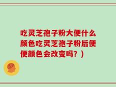 吃灵芝孢子粉大便什么颜色吃灵芝孢子粉后便便颜色会改变吗？)