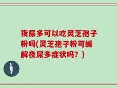 夜尿多可以吃灵芝孢子粉吗(灵芝孢子粉可缓解夜尿多症状吗？)