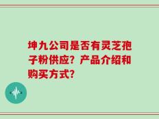 坤九公司是否有灵芝孢子粉供应？产品介绍和购买方式？