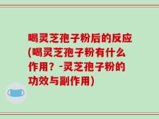 喝灵芝孢子粉后的反应(喝灵芝孢子粉有什么作用？-灵芝孢子粉的功效与副作用)