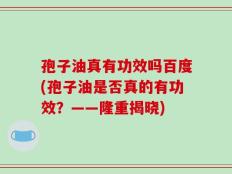 孢子油真有功效吗百度(孢子油是否真的有功效？——隆重揭晓)