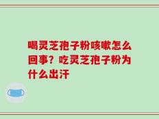 喝灵芝孢子粉咳嗽怎么回事？吃灵芝孢子粉为什么出汗