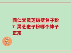 同仁堂灵芝破壁包子粉？灵芝孢子粉哪个牌子正宗