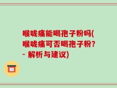 喉咙痛能喝孢子粉吗(喉咙痛可否喝孢子粉？- 解析与建议)