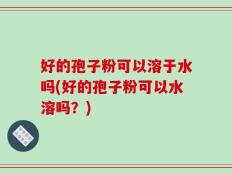 好的孢子粉可以溶于水吗(好的孢子粉可以水溶吗？)