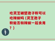吃灵芝破壁孢子粉可以吃辣椒吗 (灵芝孢子粉能否和辣椒一起食用？)