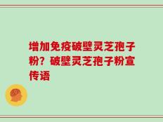 增加免疫破壁灵芝孢子粉？破壁灵芝孢子粉宣传语