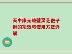 天中康元破壁灵芝孢子粉的功效与使用方法详解