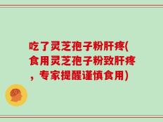吃了灵芝孢子粉肝疼(食用灵芝孢子粉致肝疼，专家提醒谨慎食用)