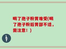 喝了孢子粉胃难受(喝了孢子粉后胃部不适，需注意！)