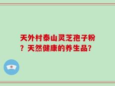 天外村泰山灵芝孢子粉？天然健康的养生品？