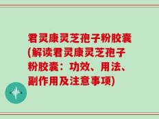 君灵康灵芝孢子粉胶囊(解读君灵康灵芝孢子粉胶囊：功效、用法、副作用及注意事项)
