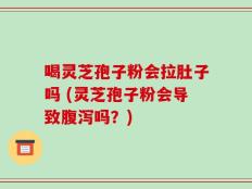 喝灵芝孢子粉会拉肚子吗 (灵芝孢子粉会导致腹泻吗？)