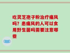 吃灵芝孢子粉治疗痛风吗？患痛风的人可以食用野生菌吗需要注意哪些