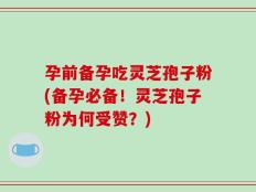 孕前备孕吃灵芝孢子粉(备孕必备！灵芝孢子粉为何受赞？)