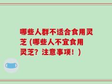 哪些人群不适合食用灵芝 (哪些人不宜食用灵芝？注意事项！)