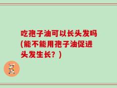 吃孢子油可以长头发吗(能不能用孢子油促进头发生长？)
