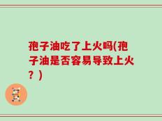 孢子油吃了上火吗(孢子油是否容易导致上火？)