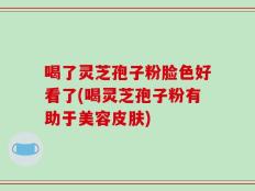 喝了灵芝孢子粉脸色好看了(喝灵芝孢子粉有助于美容皮肤)