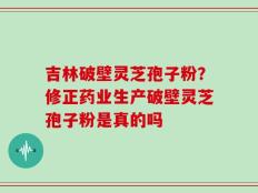 吉林破壁灵芝孢子粉？修正药业生产破壁灵芝孢子粉是真的吗