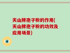 天山牌孢子粉的作用(天山牌孢子粉的功效及应用场景)