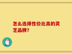 怎么选择性价比高的灵芝品牌？