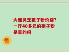 大连灵芝孢子粉价格？一斤40多元的孢子粉是真的吗