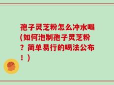 孢子灵芝粉怎么冲水喝(如何泡制孢子灵芝粉？简单易行的喝法公布！)