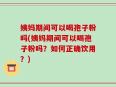 姨妈期间可以喝孢子粉吗(姨妈期间可以喝孢子粉吗？如何正确饮用？)