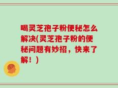 喝灵芝孢子粉便秘怎么解决(灵芝孢子粉的便秘问题有妙招，快来了解！)
