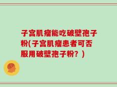 子宫肌瘤能吃破壁孢子粉(子宫肌瘤患者可否服用破壁孢子粉？)